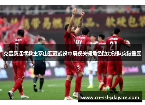 克雷桑连续救主泰山亚冠战役中展现关键角色助力球队突破重围