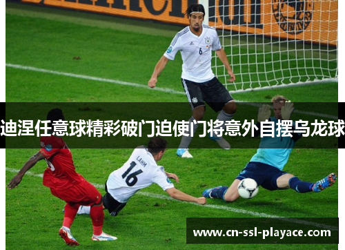 迪涅任意球精彩破门迫使门将意外自摆乌龙球 迪涅任意球精彩破门迫使门将意外自摆乌龙球