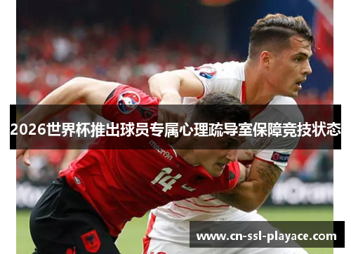 2026世界杯推出球员专属心理疏导室保障竞技状态 2026世界杯推出球员专属心理疏导室保障竞技状态