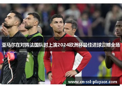 亚马尔在对阵法国队时上演2024欧洲杯最佳进球震撼全场