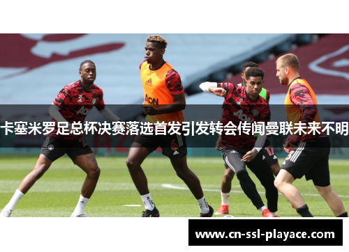 卡塞米罗足总杯决赛落选首发引发转会传闻曼联未来不明