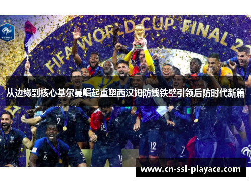 从边缘到核心基尔曼崛起重塑西汉姆防线铁壁引领后防时代新篇