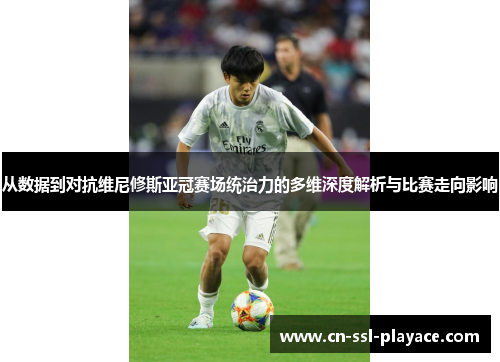 从数据到对抗维尼修斯亚冠赛场统治力的多维深度解析与比赛走向影响